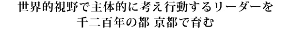 世界的視野で主体的に考え、行動するリーダーを1200年の都・京都で育む