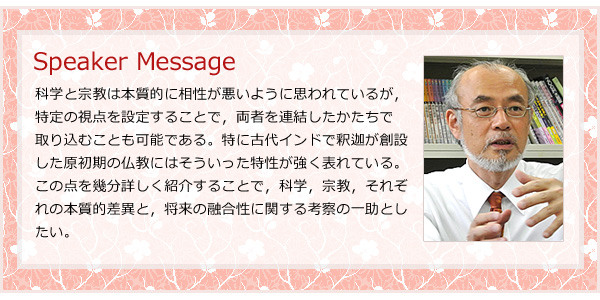 科学と宗教は本質的に相性が悪いように思われているが，特定の視点を設定することで，両者を連結したかたちで取り込むことも可能である。特に古代インドで釈迦が創設した原初期の仏教にはそういった特性が強く表れている。この点を幾分詳しく紹介することで，科学，宗教，それぞれの本質的差異と，将来の融合性に関する考察の一助としたい。